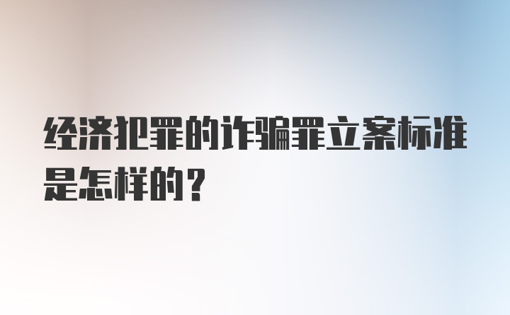 经济犯罪的诈骗罪立案标准是怎样的？