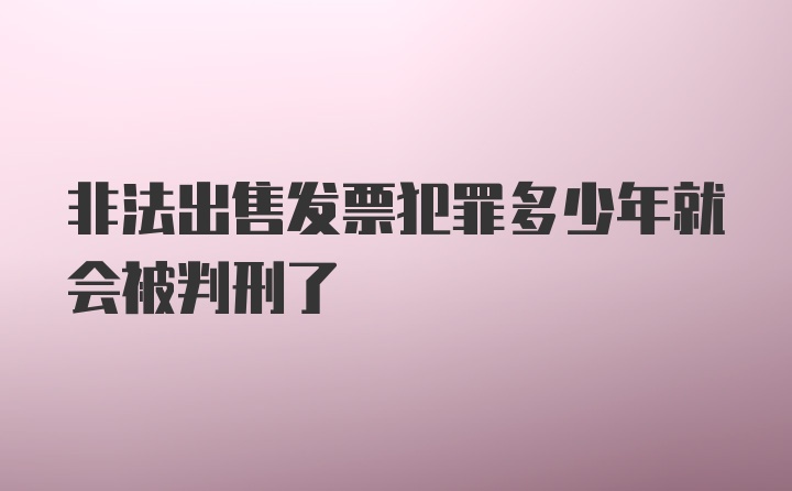 非法出售发票犯罪多少年就会被判刑了