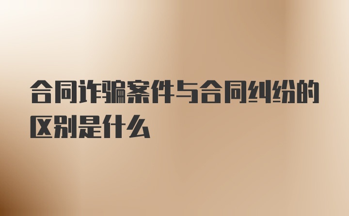 合同诈骗案件与合同纠纷的区别是什么