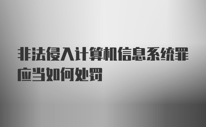 非法侵入计算机信息系统罪应当如何处罚