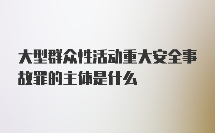 大型群众性活动重大安全事故罪的主体是什么