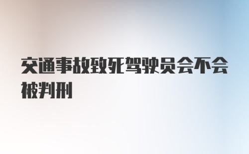 交通事故致死驾驶员会不会被判刑