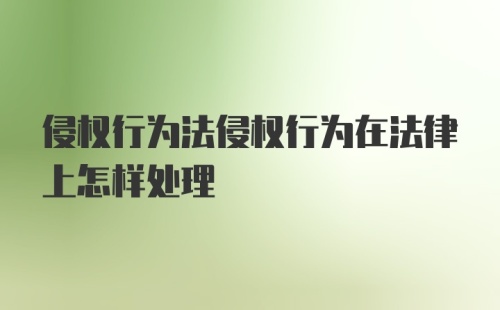 侵权行为法侵权行为在法律上怎样处理