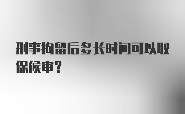 刑事拘留后多长时间可以取保候审？