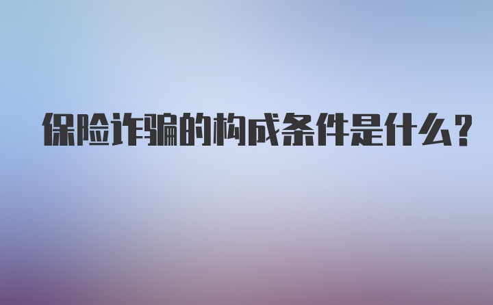 保险诈骗的构成条件是什么？