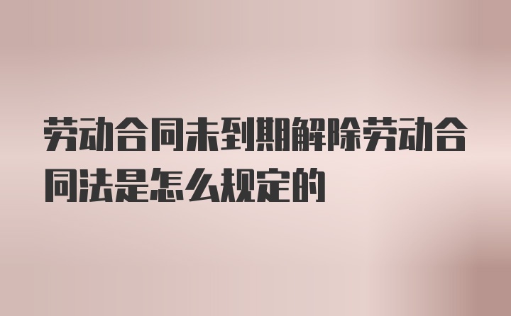 劳动合同未到期解除劳动合同法是怎么规定的