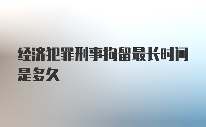 经济犯罪刑事拘留最长时间是多久