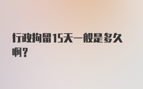 行政拘留15天一般是多久啊？