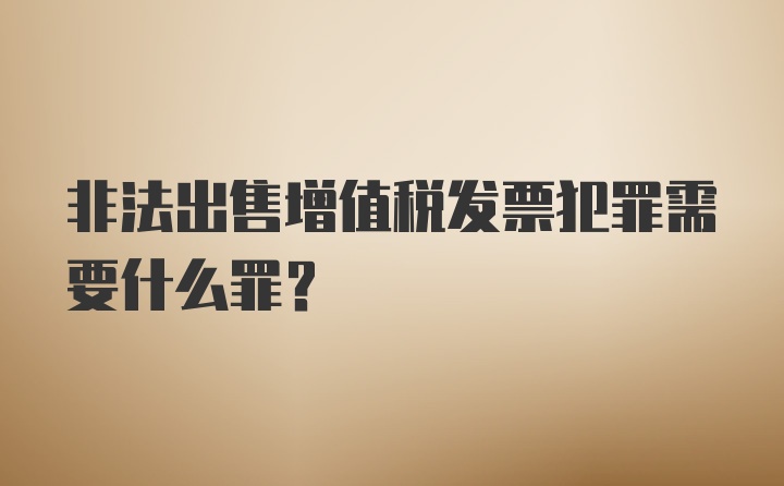 非法出售增值税发票犯罪需要什么罪？