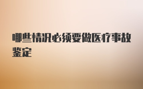 哪些情况必须要做医疗事故鉴定