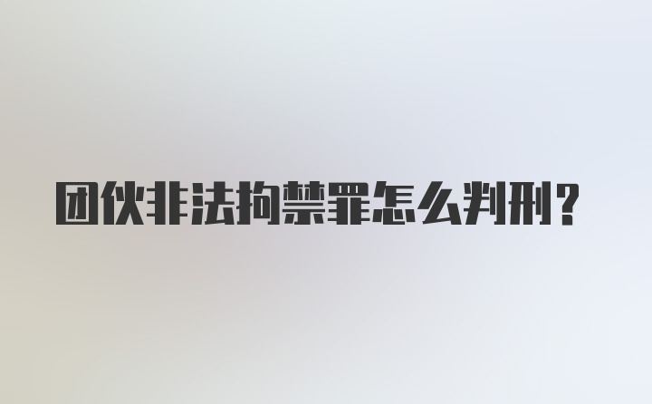 团伙非法拘禁罪怎么判刑?