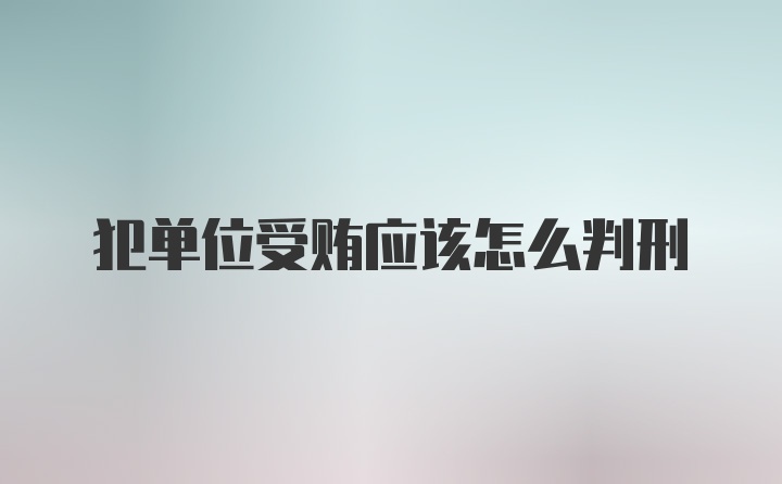 犯单位受贿应该怎么判刑