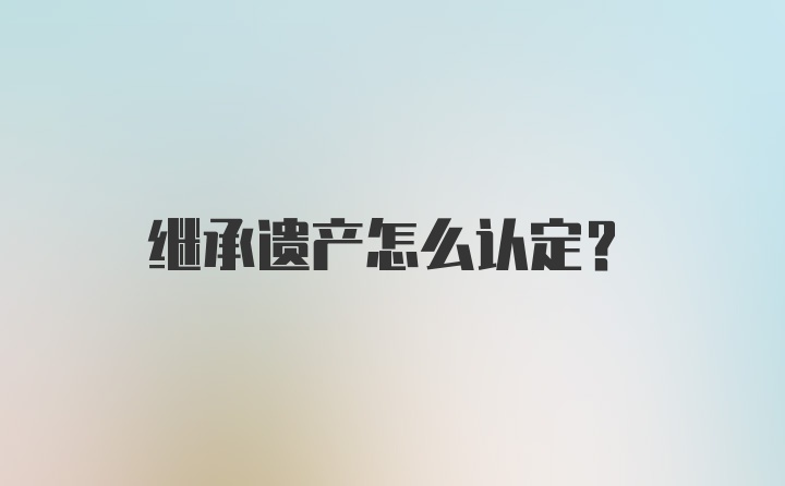 继承遗产怎么认定？