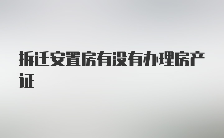 拆迁安置房有没有办理房产证