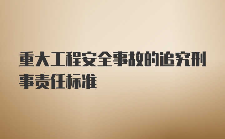 重大工程安全事故的追究刑事责任标准