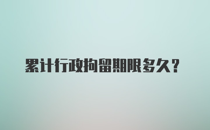 累计行政拘留期限多久？