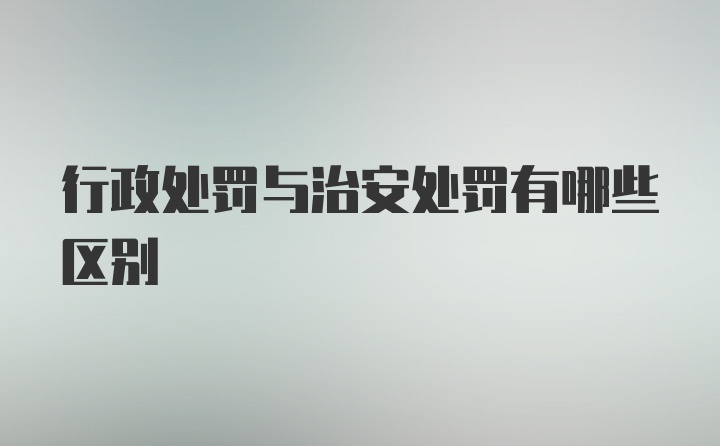 行政处罚与治安处罚有哪些区别