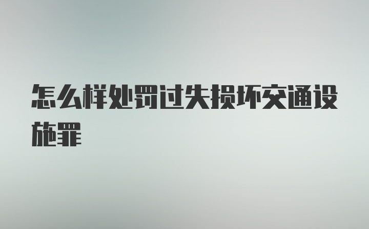 怎么样处罚过失损坏交通设施罪