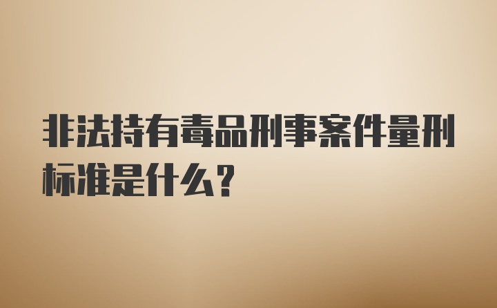 非法持有毒品刑事案件量刑标准是什么？