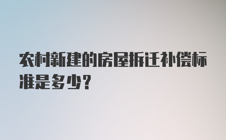 农村新建的房屋拆迁补偿标准是多少？