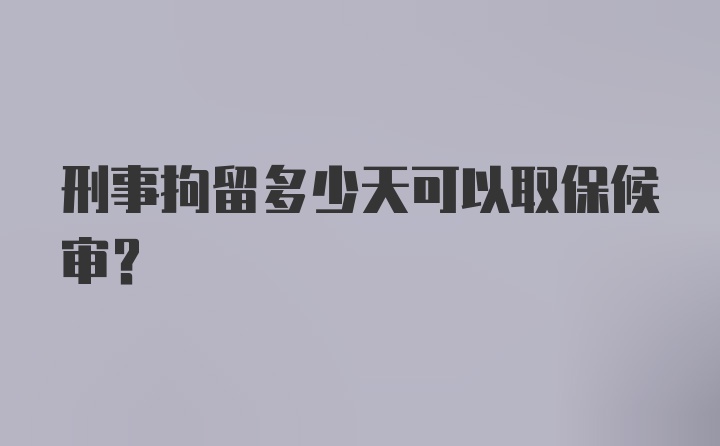 刑事拘留多少天可以取保候审？