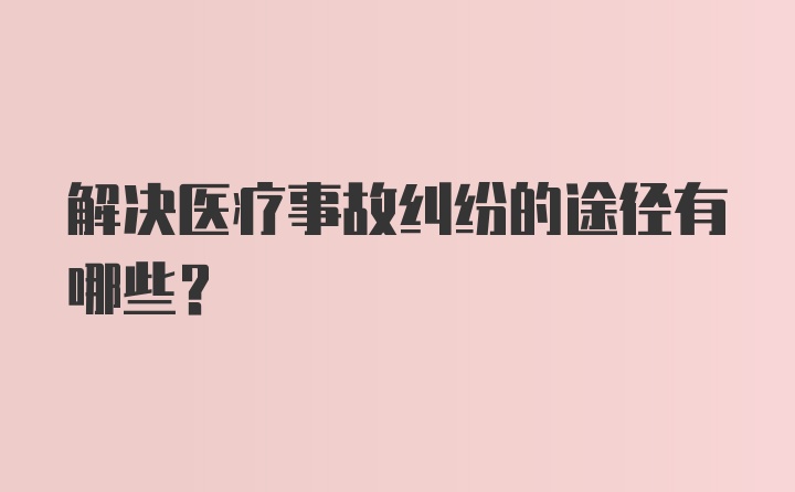 解决医疗事故纠纷的途径有哪些？