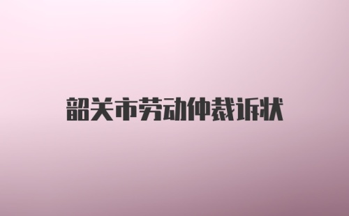 韶关市劳动仲裁诉状