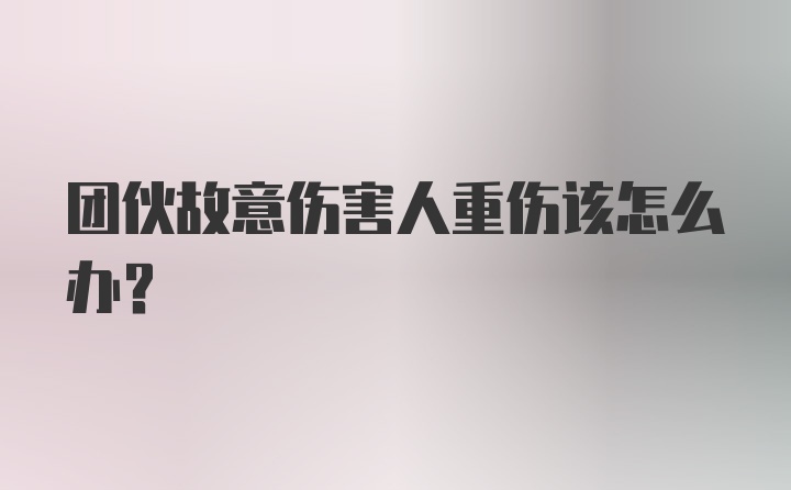 团伙故意伤害人重伤该怎么办?