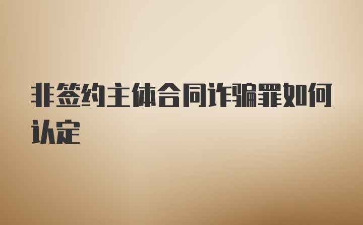 非签约主体合同诈骗罪如何认定