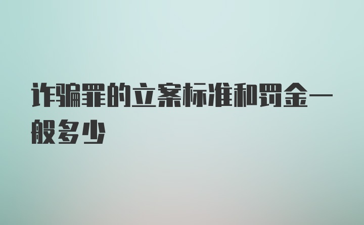 诈骗罪的立案标准和罚金一般多少