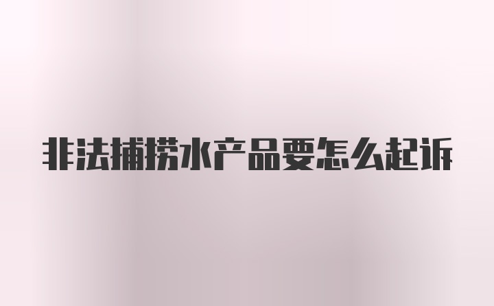 非法捕捞水产品要怎么起诉