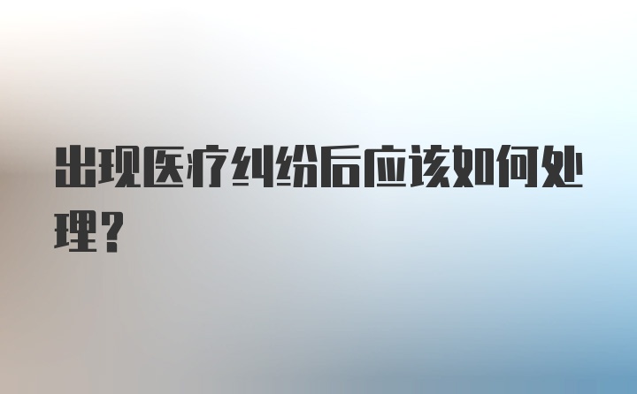 出现医疗纠纷后应该如何处理?