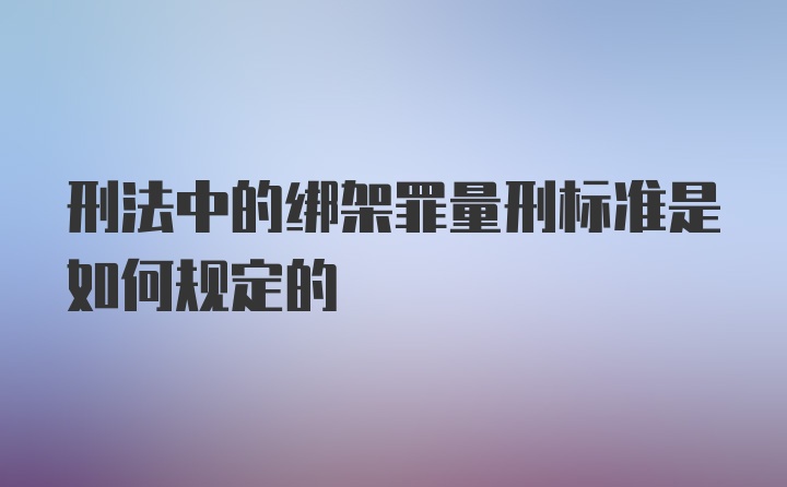 刑法中的绑架罪量刑标准是如何规定的