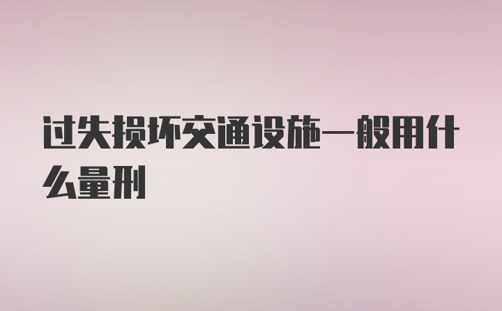 过失损坏交通设施一般用什么量刑