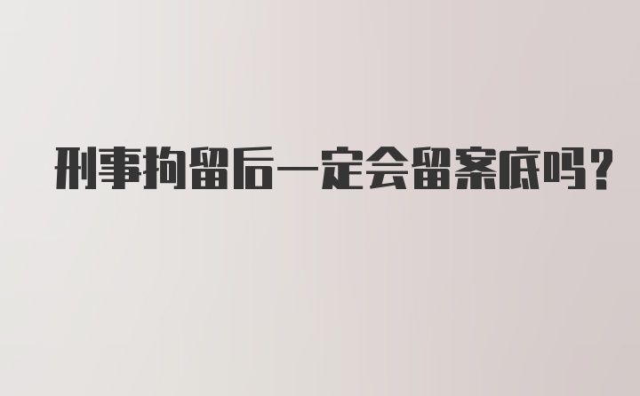 刑事拘留后一定会留案底吗？