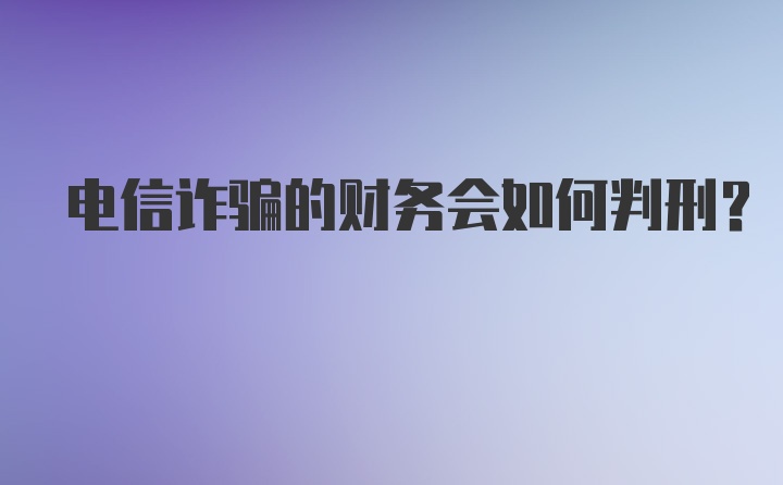 电信诈骗的财务会如何判刑？