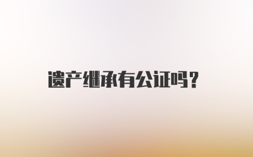 遗产继承有公证吗？