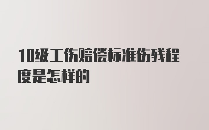 10级工伤赔偿标准伤残程度是怎样的