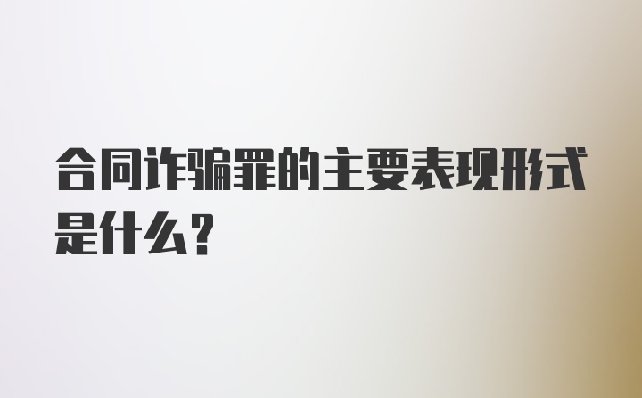 合同诈骗罪的主要表现形式是什么？