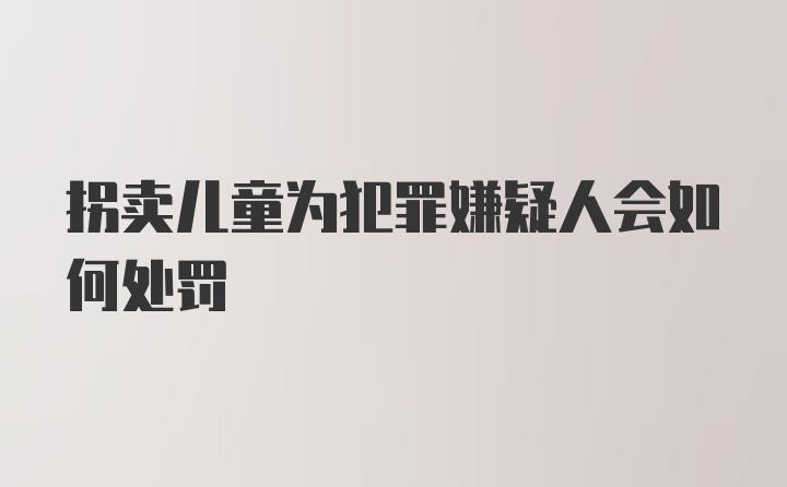 拐卖儿童为犯罪嫌疑人会如何处罚