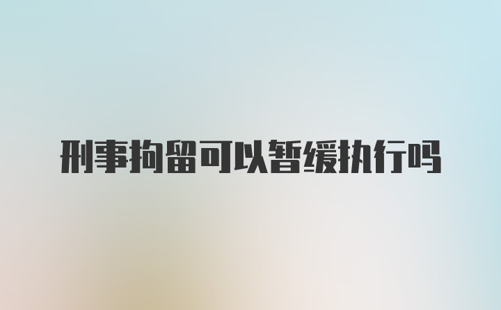 刑事拘留可以暂缓执行吗