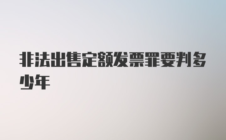 非法出售定额发票罪要判多少年