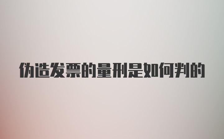 伪造发票的量刑是如何判的