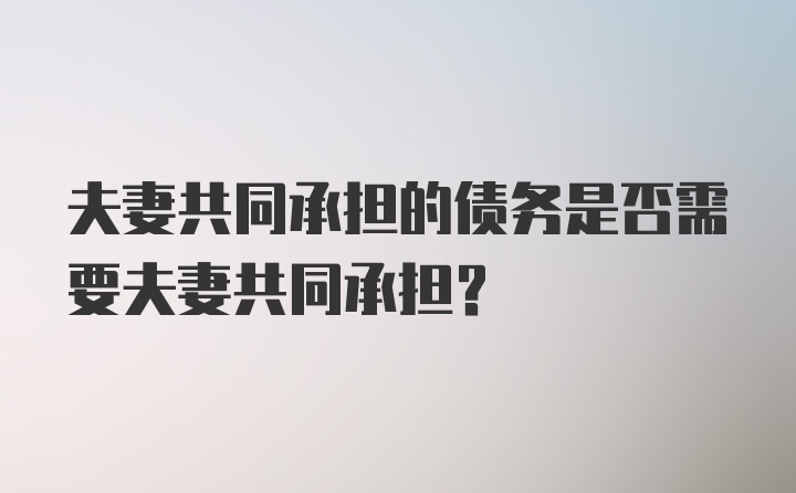 夫妻共同承担的债务是否需要夫妻共同承担？