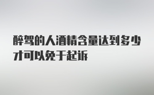 醉驾的人酒精含量达到多少才可以免于起诉