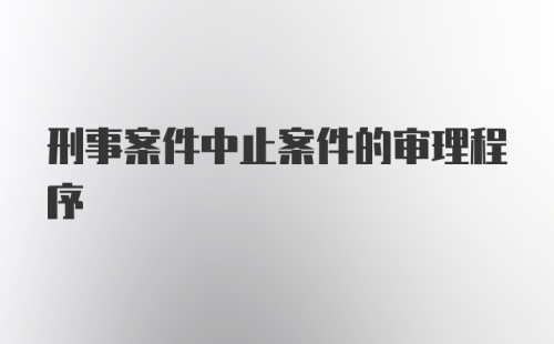 刑事案件中止案件的审理程序