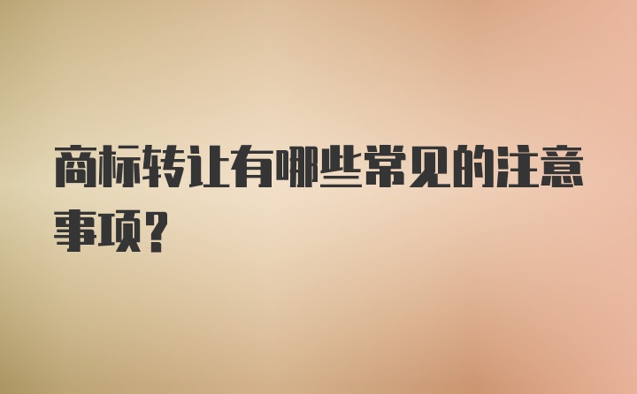 商标转让有哪些常见的注意事项？