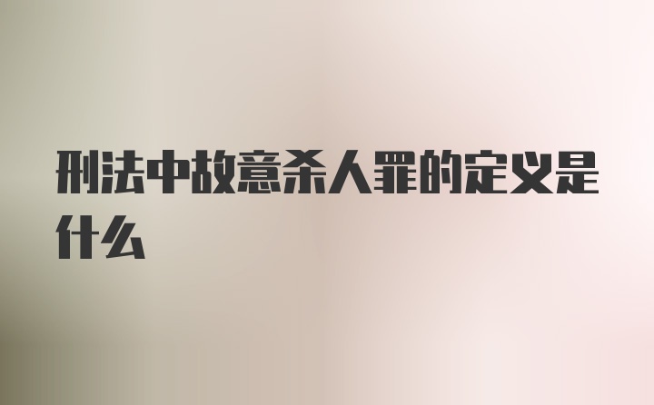 刑法中故意杀人罪的定义是什么