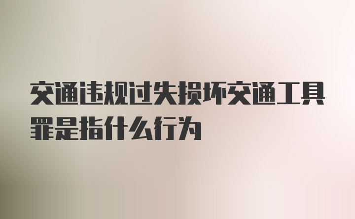 交通违规过失损坏交通工具罪是指什么行为