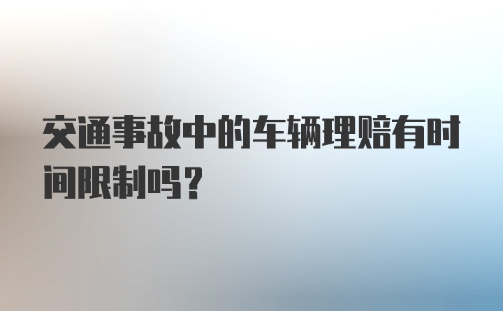 交通事故中的车辆理赔有时间限制吗？